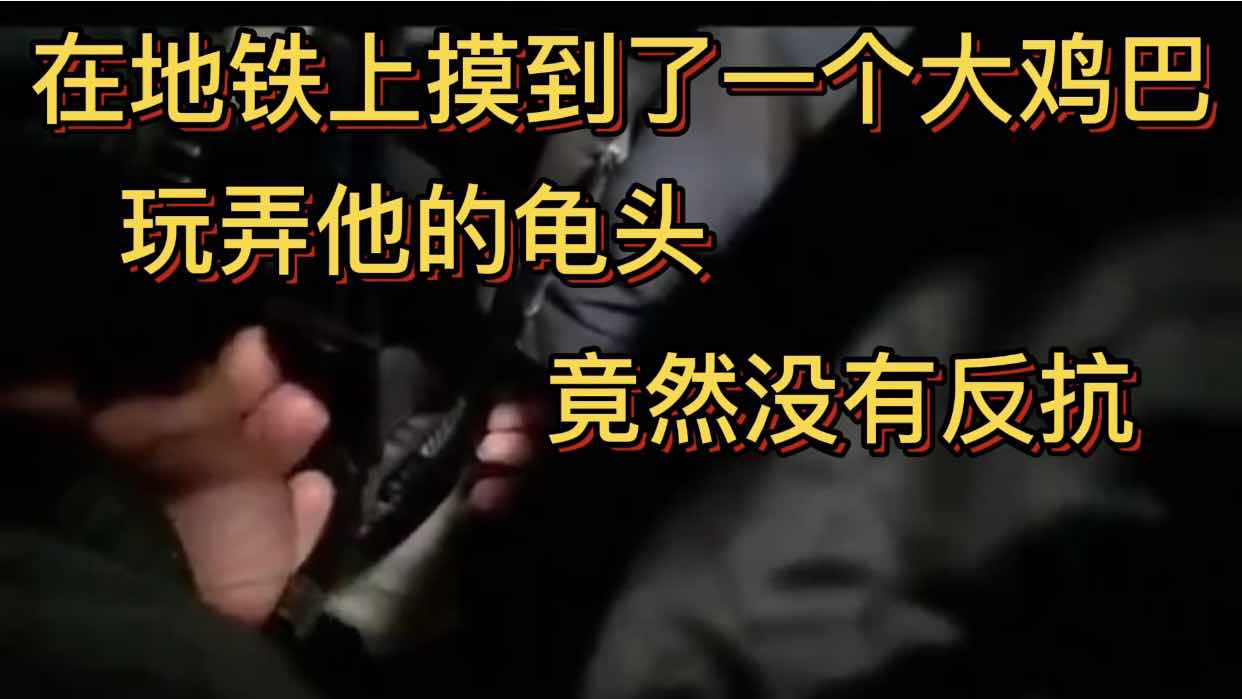 在地鐵上摸到了一個大雞巴 玩弄他的龜頭 竟然沒有反抗