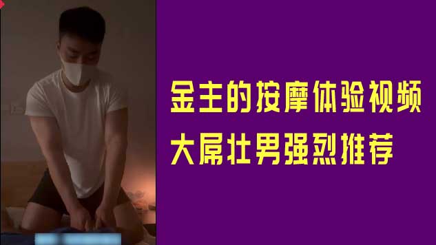 金主的按摩體驗視頻，大屌壯男強烈推薦